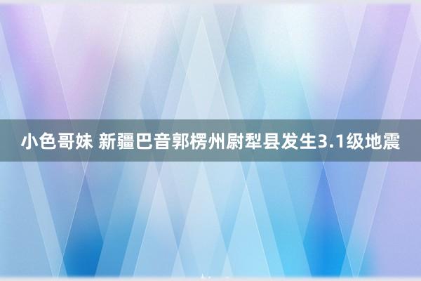 小色哥妹 新疆巴音郭楞州尉犁县发生3.1级地震