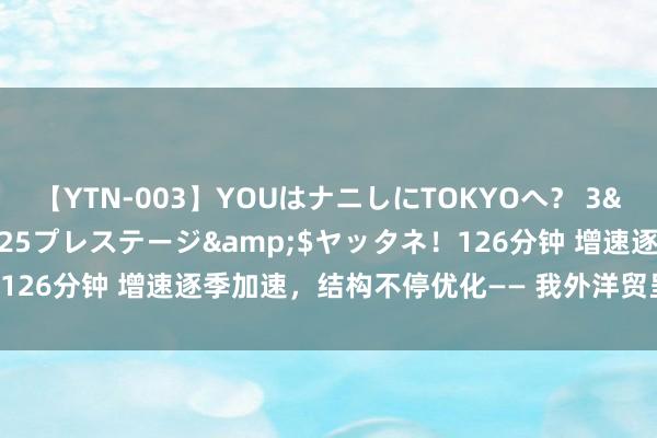 【YTN-003】YOUはナニしにTOKYOへ？ 3</a>2016-11-25プレステージ&$ヤッタネ！126分钟 增速逐季加速，结构不停优化—— 我外洋贸呈现握续向好态势