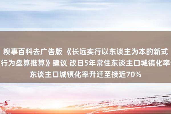 糗事百科去广告版 《长远实行以东谈主为本的新式城镇化计谋五年行为盘算推算》建议 改日5年常住东谈主口城镇化率升迁至接近70%