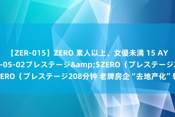 【ZER-015】ZERO 素人以上、女優未満 15 AYAKA</a>2009-05-02プレステージ&$ZERO（プレステージ208分钟 老牌房企“去地产化”转型众生相