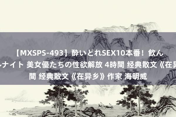 【MXSPS-493】酔いどれSEX10本番！飲んで揉まれてオールナイト 美女優たちの性欲解放 4時間 经典散文《在异乡》作家 海明威