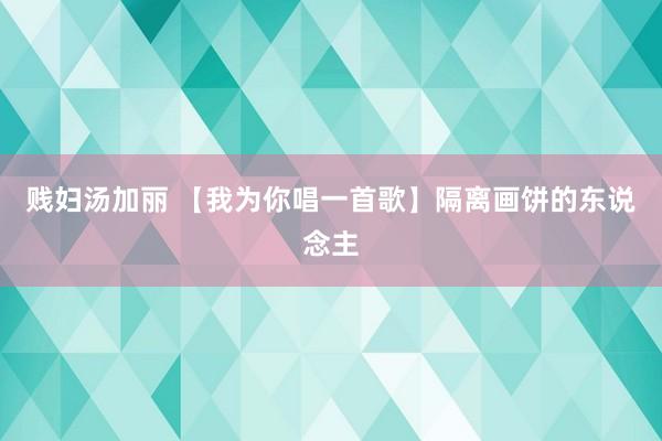 贱妇汤加丽 【我为你唱一首歌】隔离画饼的东说念主