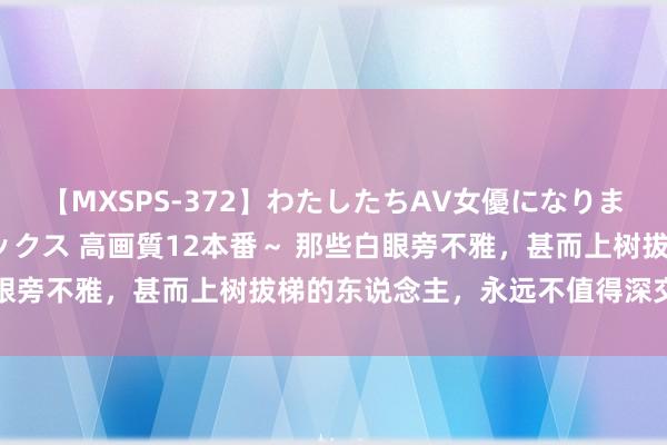 【MXSPS-372】わたしたちAV女優になりました。～初めてのAVセックス 高画質12本番～ 那些白眼旁不雅，甚而上树拔梯的东说念主，永远不值得深交和海涵