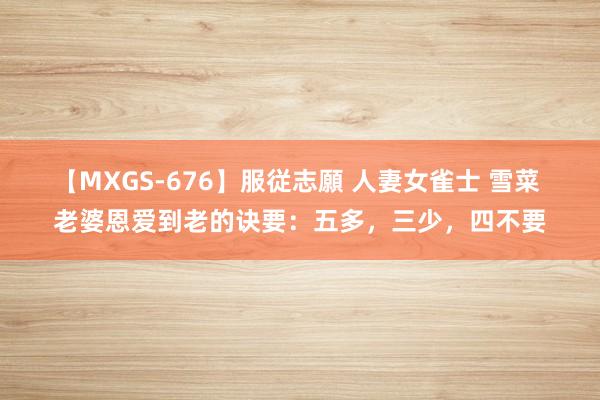 【MXGS-676】服従志願 人妻女雀士 雪菜 老婆恩爱到老的诀要：五多，三少，四不要