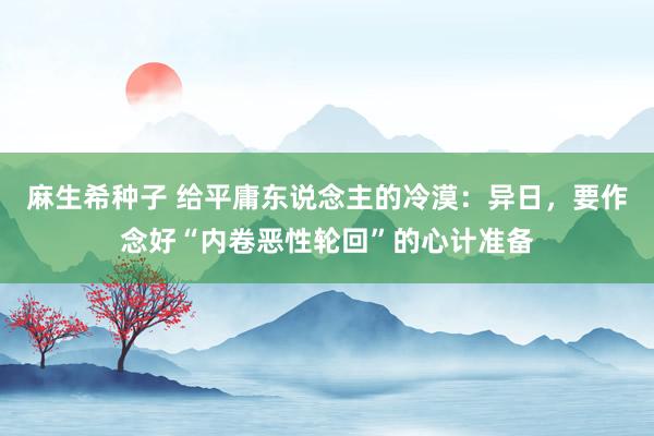 麻生希种子 给平庸东说念主的冷漠：异日，要作念好“内卷恶性轮回”的心计准备