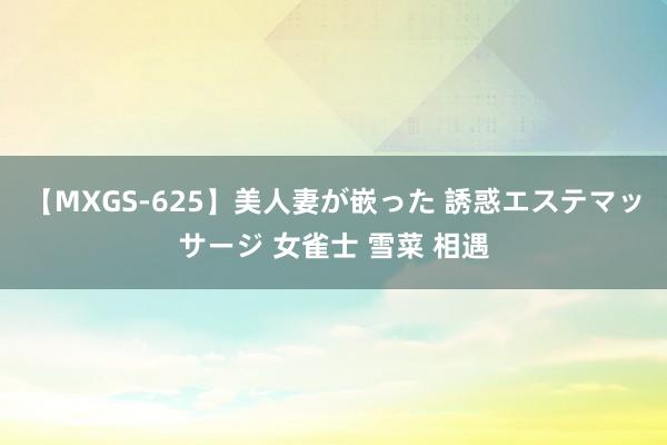 【MXGS-625】美人妻が嵌った 誘惑エステマッサージ 女雀士 雪菜 相遇