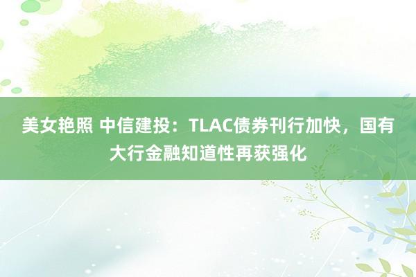 美女艳照 中信建投：TLAC债券刊行加快，国有大行金融知道性再获强化