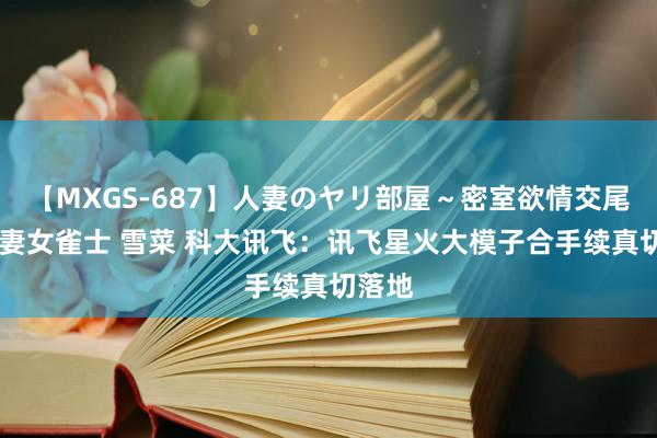 【MXGS-687】人妻のヤリ部屋～密室欲情交尾～ 人妻女雀士 雪菜 科大讯飞：讯飞星火大模子合手续真切落地