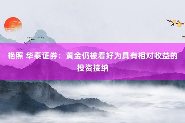 艳照 华泰证券：黄金仍被看好为具有相对收益的投资接纳