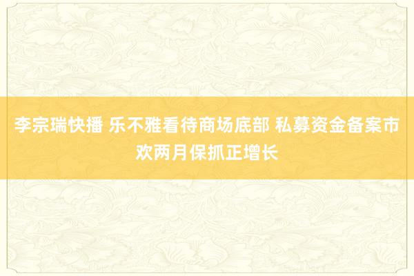 李宗瑞快播 乐不雅看待商场底部 私募资金备案市欢两月保抓正增长