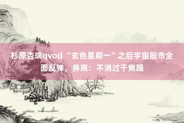 杉原杏璃qvod “玄色星期一”之后宇宙股市全面反弹，券商：不消过于焦躁