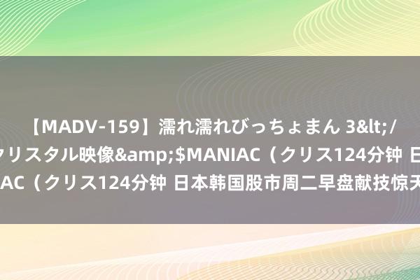 【MADV-159】濡れ濡れびっちょまん 3</a>2010-07-23クリスタル映像&$MANIAC（クリス124分钟 日本韩国股市周二早盘献技惊天大逆转