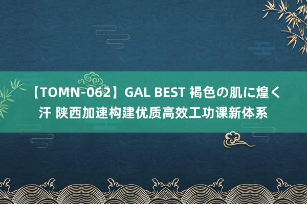 【TOMN-062】GAL BEST 褐色の肌に煌く汗 陕西加速构建优质高效工功课新体系