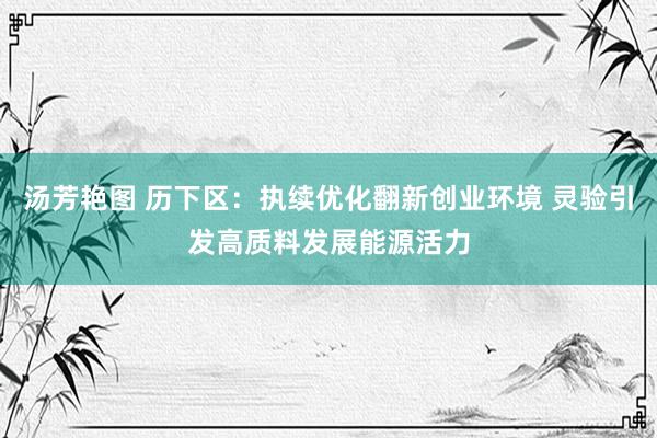 汤芳艳图 历下区：执续优化翻新创业环境 灵验引发高质料发展能源活力