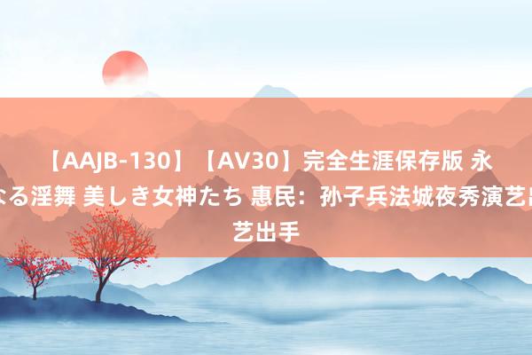 【AAJB-130】【AV30】完全生涯保存版 永遠なる淫舞 美しき女神たち 惠民：孙子兵法城夜秀演艺出手