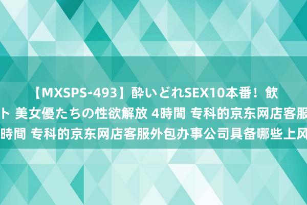 【MXSPS-493】酔いどれSEX10本番！飲んで揉まれてオールナイト 美女優たちの性欲解放 4時間 专科的京东网店客服外包办事公司具备哪些上风?