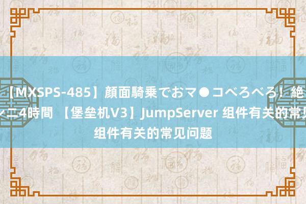 【MXSPS-485】顔面騎乗でおマ●コべろべろ！絶頂クンニ4時間 【堡垒机V3】JumpServer 组件有关的常见问题