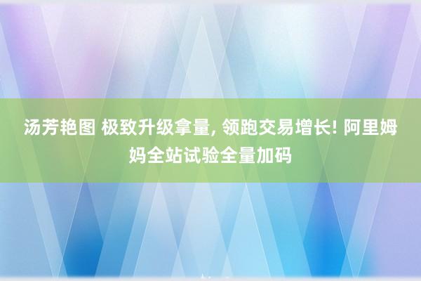 汤芳艳图 极致升级拿量, 领跑交易增长! 阿里姆妈全站试验全量加码