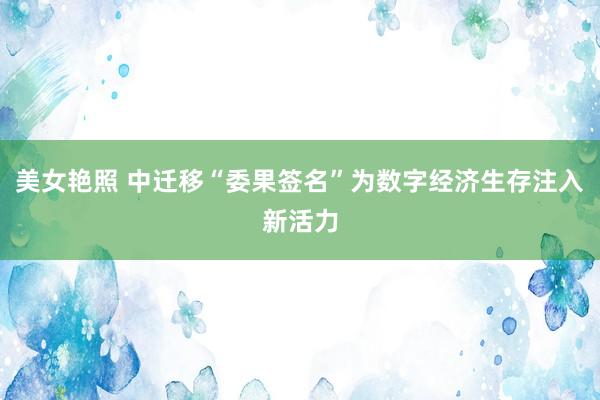 美女艳照 中迁移“委果签名”为数字经济生存注入新活力