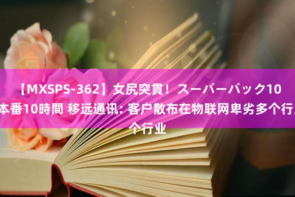 【MXSPS-362】女尻突貫！スーパーバック100本番10時間 移远通讯: 客户散布在物联网卑劣多个行业