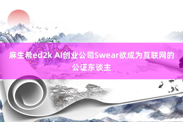 麻生希ed2k AI创业公司Swear欲成为互联网的公证东谈主