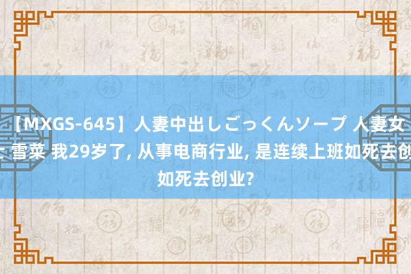 【MXGS-645】人妻中出しごっくんソープ 人妻女雀士 雪菜 我29岁了, 从事电商行业, 是连续上班如死去创业?