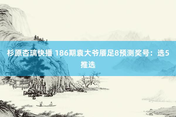 杉原杏璃快播 186期袁大爷餍足8预测奖号：选5推选