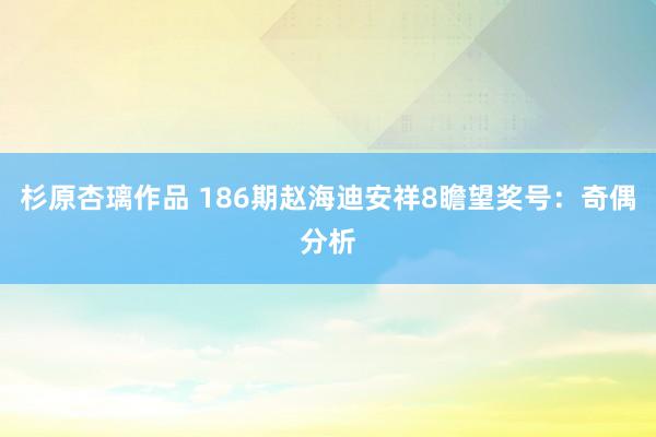 杉原杏璃作品 186期赵海迪安祥8瞻望奖号：奇偶分析