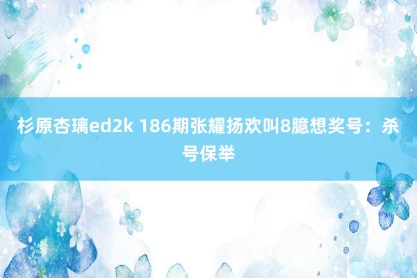 杉原杏璃ed2k 186期张耀扬欢叫8臆想奖号：杀号保举