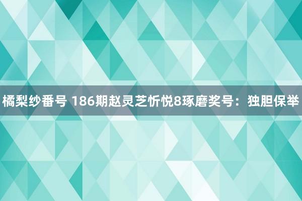 橘梨纱番号 186期赵灵芝忻悦8琢磨奖号：独胆保举