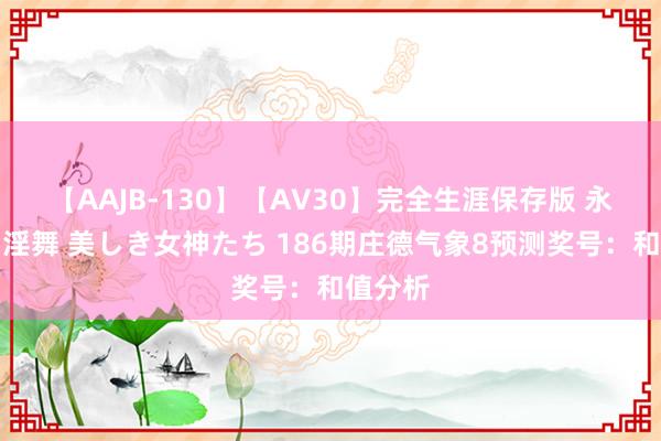 【AAJB-130】【AV30】完全生涯保存版 永遠なる淫舞 美しき女神たち 186期庄德气象8预测奖号：和值分析