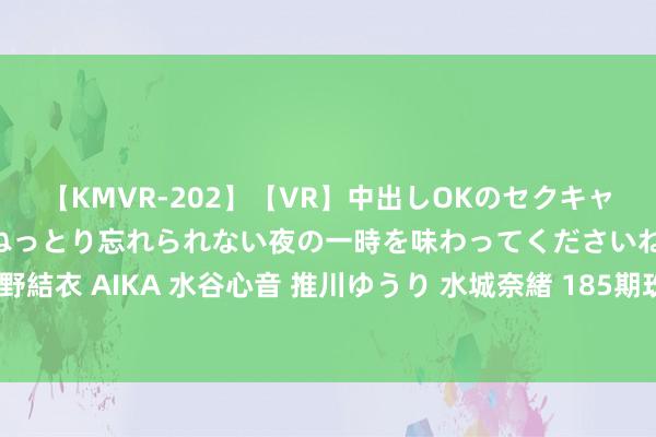 【KMVR-202】【VR】中出しOKのセクキャバにようこそ◆～濃密ねっとり忘れられない夜の一時を味わってくださいね◆～ 波多野結衣 AIKA 水谷心音 推川ゆうり 水城奈緒 185期玫瑰福彩3D展望奖号：定位杀5码