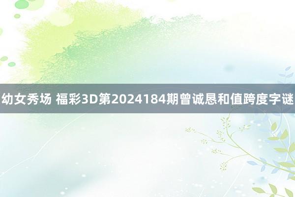 幼女秀场 福彩3D第2024184期曾诚恳和值跨度字谜