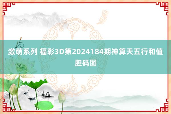 激萌系列 福彩3D第2024184期神算天五行和值胆码图