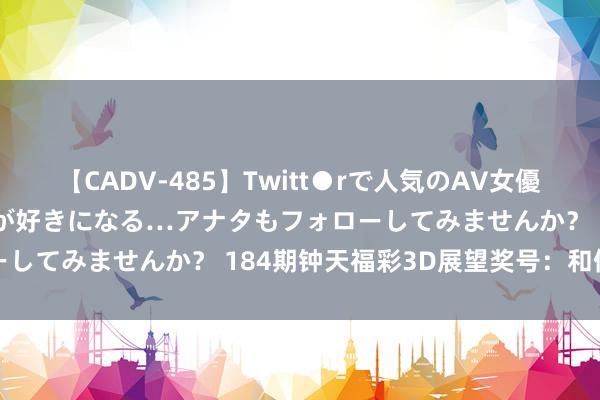 【CADV-485】Twitt●rで人気のAV女優 SNSでますますAV女優が好きになる…アナタもフォローしてみませんか？ 184期钟天福彩3D展望奖号：和值参考