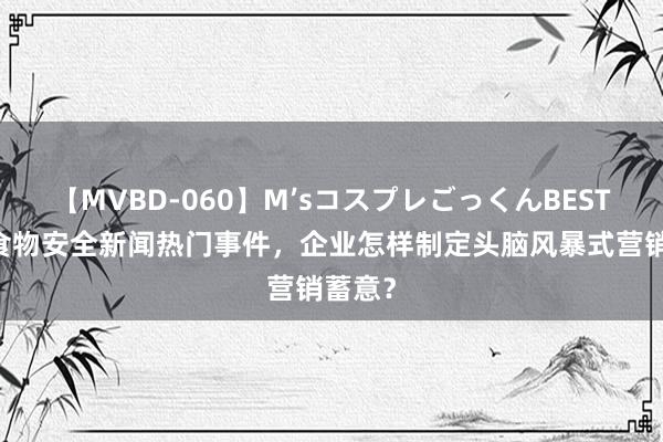 【MVBD-060】M’sコスプレごっくんBEST 借重食物安全新闻热门事件，企业怎样制定头脑风暴式营销蓄意？