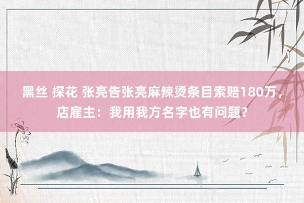 黑丝 探花 张亮告张亮麻辣烫条目索赔180万，店雇主：我用我方名字也有问题？