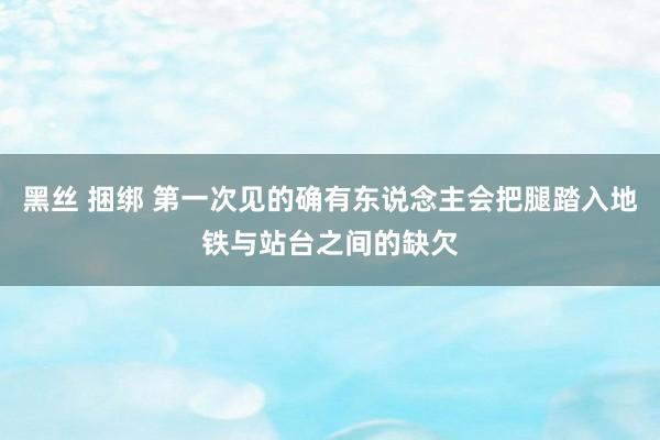 黑丝 捆绑 第一次见的确有东说念主会把腿踏入地铁与站台之间的缺欠