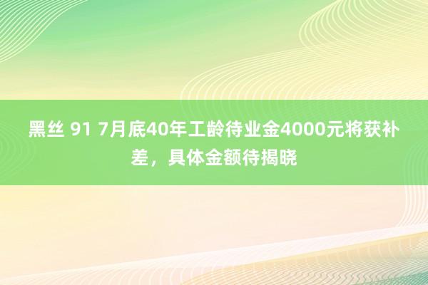 黑丝 91 7月底40年工龄待业金4000元将获补差，具体金额待揭晓