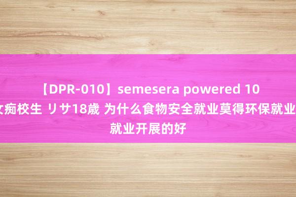 【DPR-010】semesera powered 10 ギャル女痴校生 リサ18歳 为什么食物安全就业莫得环保就业开展的好