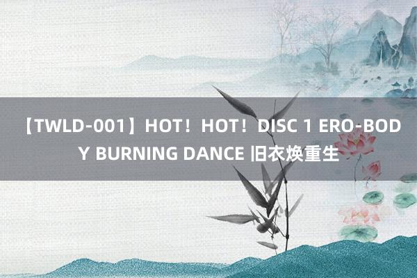 【TWLD-001】HOT！HOT！DISC 1 ERO-BODY BURNING DANCE 旧衣焕重生