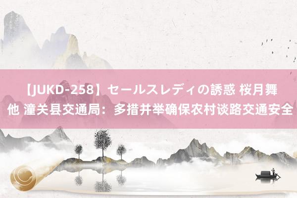 【JUKD-258】セールスレディの誘惑 桜月舞 他 潼关县交通局：多措并举确保农村谈路交通安全