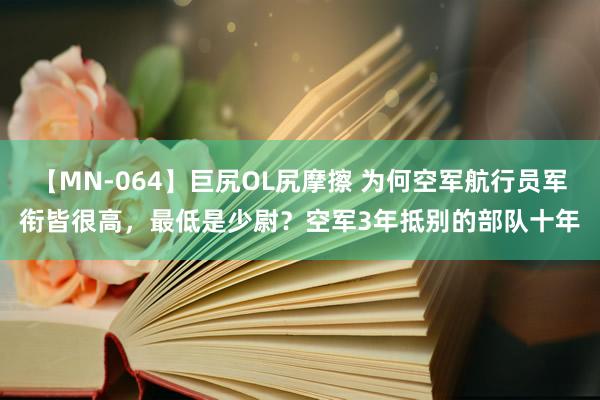 【MN-064】巨尻OL尻摩擦 为何空军航行员军衔皆很高，最低是少尉？空军3年抵别的部队十年