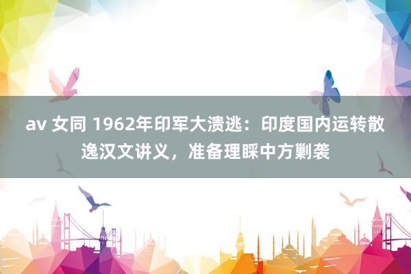 av 女同 1962年印军大溃逃：印度国内运转散逸汉文讲义，准备理睬中方剿袭