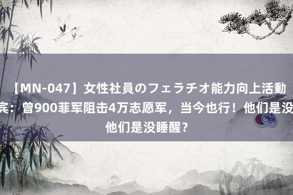 【MN-047】女性社員のフェラチオ能力向上活動 菲律宾：曾900菲军阻击4万志愿军，当今也行！他们是没睡醒？