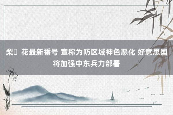 梨々花最新番号 宣称为防区域神色恶化 好意思国将加强中东兵力部署