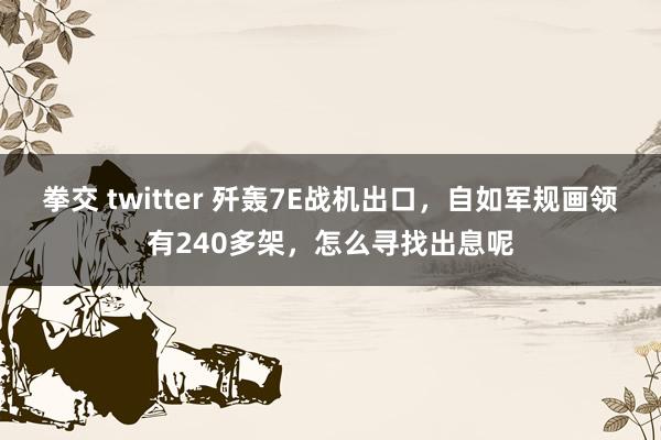 拳交 twitter 歼轰7E战机出口，自如军规画领有240多架，怎么寻找出息呢