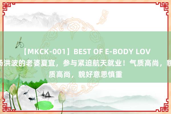 【MKCK-001】BEST OF E-BODY LOVERS 2008 汤洪波的老婆夏宜，参与紧迫航天就业！气质高尚，貌好意思慎重