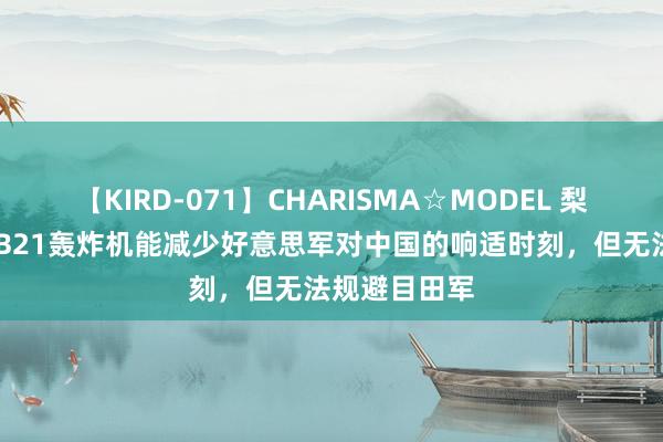 【KIRD-071】CHARISMA☆MODEL 梨々花 大师：B21轰炸机能减少好意思军对中国的响适时刻，但无法规避目田军