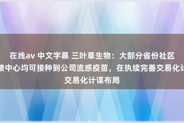 在线av 中文字幕 三叶草生物：大部分省份社区卫生业绩中心均可接种到公司流感疫苗，在执续完善交易化计谋布局